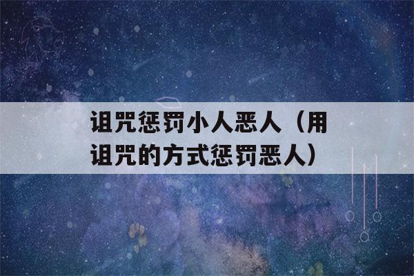 诅咒惩罚小人恶人（用诅咒的方式惩罚恶人）-第1张图片-星座花