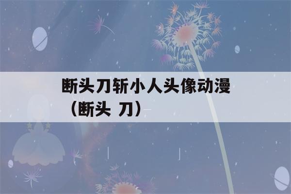 断头刀斩小人头像动漫（断头 刀）-第1张图片-星座花