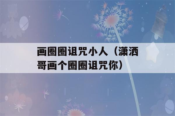 画圈圈诅咒小人（潇洒哥画个圈圈诅咒你）-第1张图片-星座花