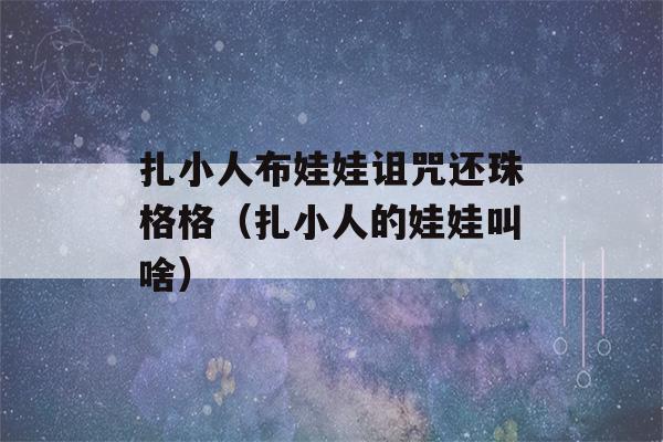 扎小人布娃娃诅咒还珠格格（扎小人的娃娃叫啥）-第1张图片-星座花