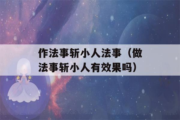 作法事斩小人法事（做法事斩小人有效果吗）-第1张图片-星座花