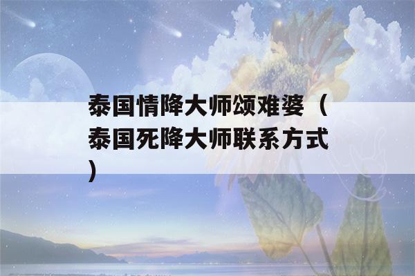 泰国情降大师颂难婆（泰国死降大师联系方式）-第1张图片-星座花