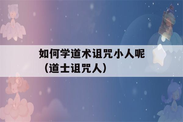 如何学道术诅咒小人呢（道士诅咒人）-第1张图片-星座花