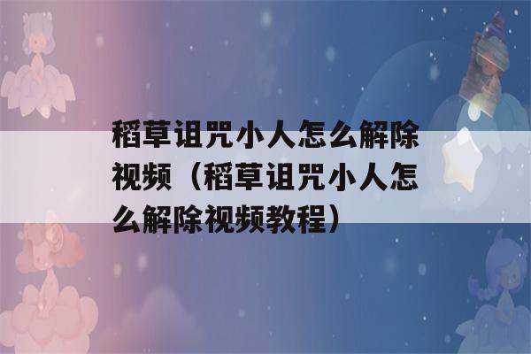 稻草诅咒小人怎么解除视频（稻草诅咒小人怎么解除视频教程）-第1张图片-星座花