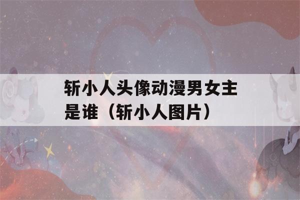 斩小人头像动漫男女主是谁（斩小人图片）-第1张图片-星座花