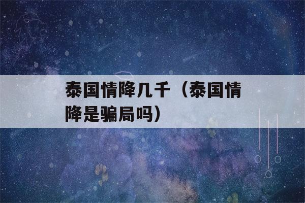 泰国情降几千（泰国情降是骗局吗）-第1张图片-星座花