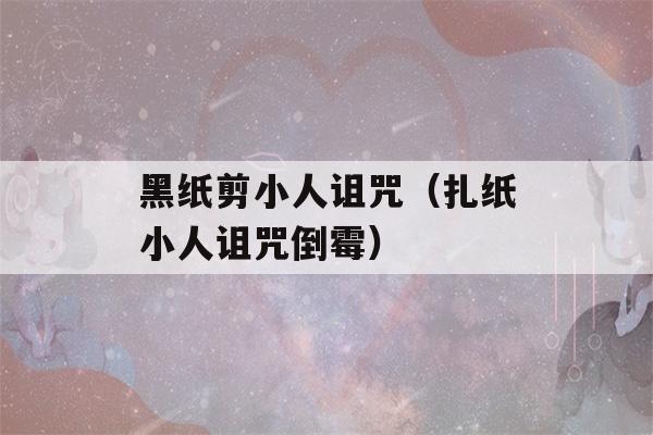 黑纸剪小人诅咒（扎纸小人诅咒倒霉）-第1张图片-星座花