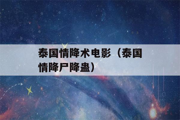 泰国情降术电影（泰国情降尸降蛊）-第1张图片-星座花