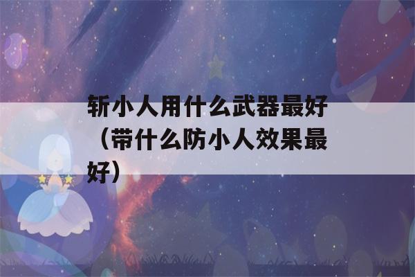 斩小人用什么武器最好（带什么防小人效果最好）-第1张图片-星座花