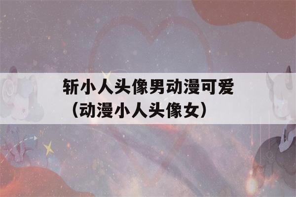 斩小人头像男动漫可爱（动漫小人头像女）-第1张图片-星座花