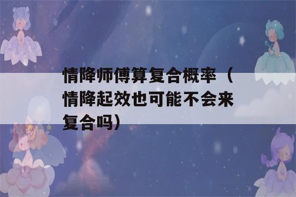 情降师傅算复合概率（情降起效也可能不会来复合吗）-第1张图片-星座花