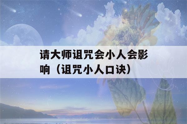 请大师诅咒会小人会影响（诅咒小人口诀）-第1张图片-星座花