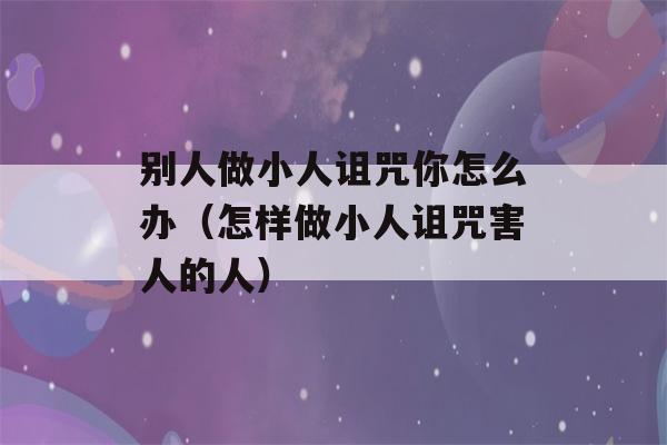 别人做小人诅咒你怎么办（怎样做小人诅咒害人的人）-第1张图片-星座花