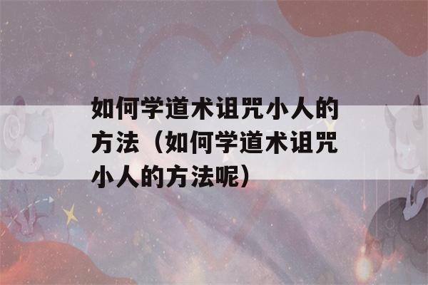 如何学道术诅咒小人的方法（如何学道术诅咒小人的方法呢）-第1张图片-星座花