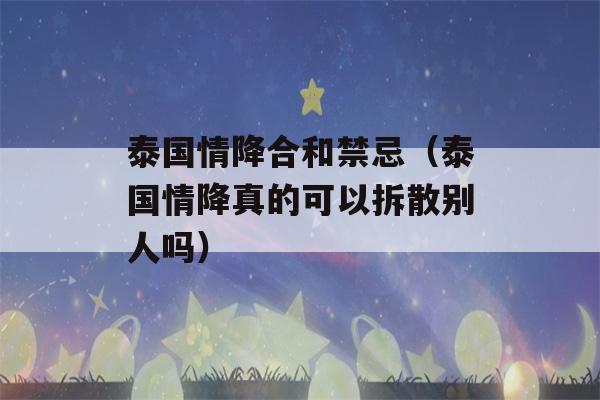 泰国情降合和禁忌（泰国情降真的可以拆散别人吗）-第1张图片-星座花