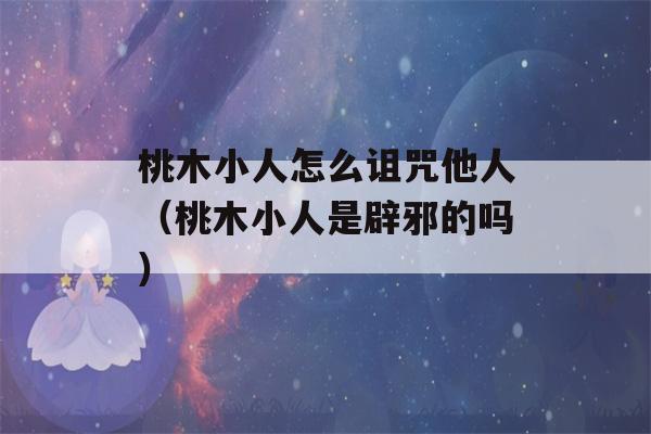 桃木小人怎么诅咒他人（桃木小人是辟邪的吗）-第1张图片-星座花