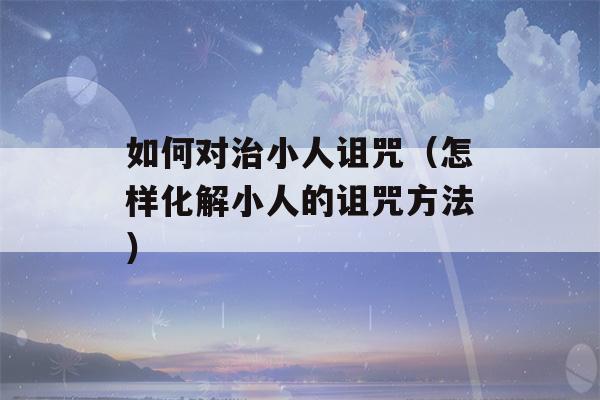 如何对治小人诅咒（怎样化解小人的诅咒方法）-第1张图片-星座花