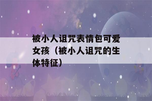 被小人诅咒表情包可爱女孩（被小人诅咒的生体特征）-第1张图片-星座花