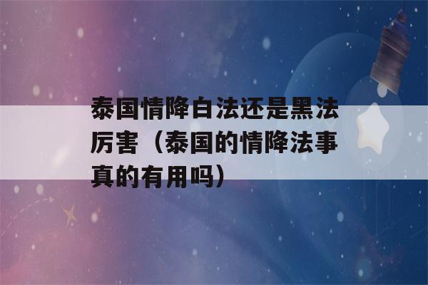 泰国情降白法还是黑法厉害（泰国的情降法事真的有用吗）-第1张图片-星座花