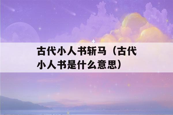 古代小人书斩马（古代小人书是什么意思）-第1张图片-星座花