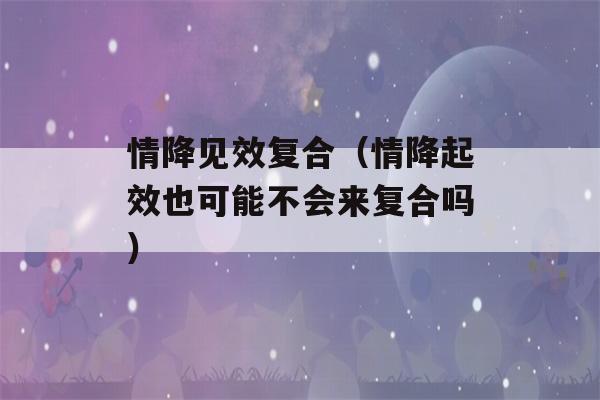 情降见效复合（情降起效也可能不会来复合吗）-第1张图片-星座花