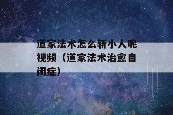 道家法术怎么斩小人呢视频（道家法术治愈自闭症）-第1张图片-星座花