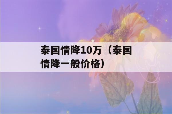 泰国情降10万（泰国情降一般价格）-第1张图片-星座花