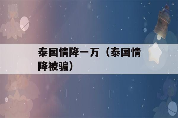 泰国情降一万（泰国情降被骗）-第1张图片-星座花