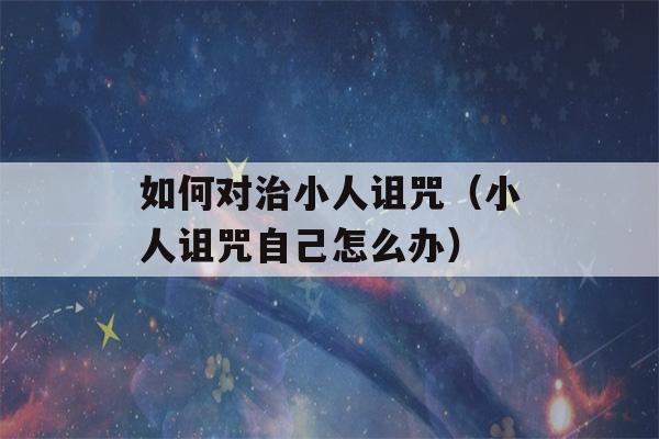 如何对治小人诅咒（小人诅咒自己怎么办）-第1张图片-星座花