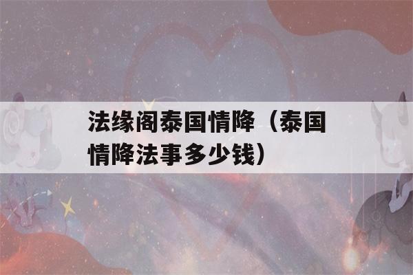 法缘阁泰国情降（泰国情降法事多少钱）-第1张图片-星座花