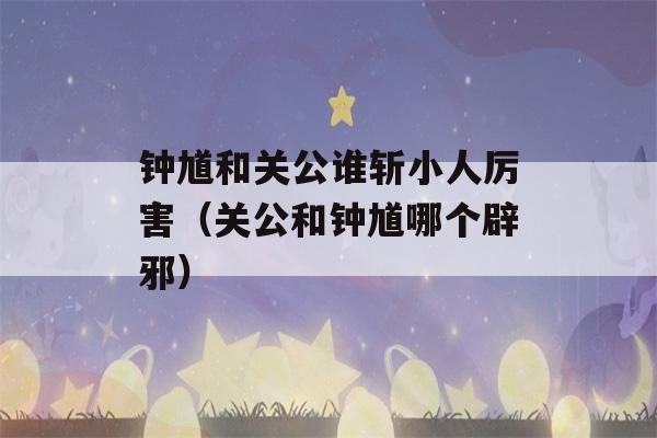 钟馗和关公谁斩小人厉害（关公和钟馗哪个辟邪）-第1张图片-星座花