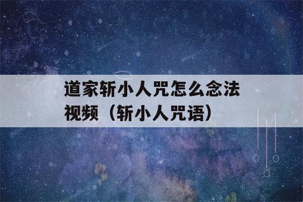 道家斩小人咒怎么念法视频（斩小人咒语）-第1张图片-星座花