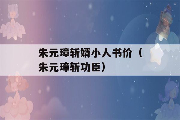 朱元璋斩婿小人书价（朱元璋斩功臣）-第1张图片-星座花