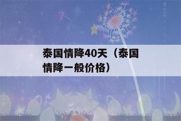 泰国情降40天（泰国情降一般价格）-第1张图片-星座花