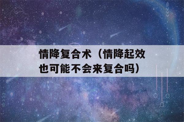 情降复合术（情降起效也可能不会来复合吗）-第1张图片-星座花