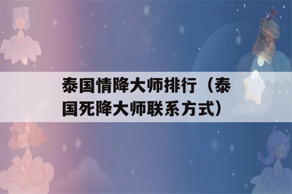 泰国情降大师排行（泰国死降大师联系方式）-第1张图片-星座花