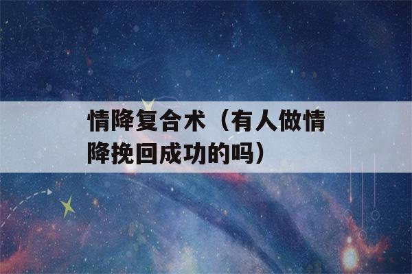 情降复合术（有人做情降挽回成功的吗）-第1张图片-星座花