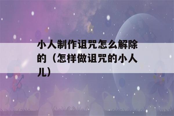 小人制作诅咒怎么解除的（怎样做诅咒的小人儿）-第1张图片-星座花