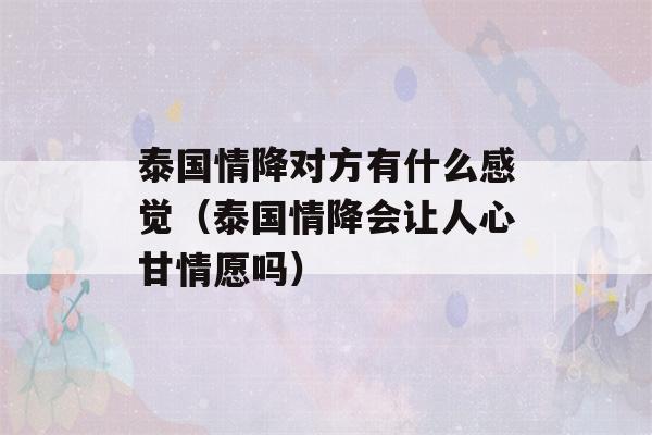 泰国情降对方有什么感觉（泰国情降会让人心甘情愿吗）-第1张图片-星座花