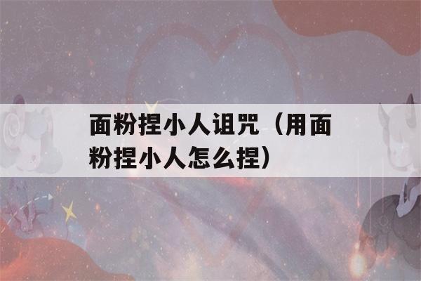 面粉捏小人诅咒（用面粉捏小人怎么捏）-第1张图片-星座花