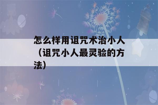 怎么样用诅咒术治小人（诅咒小人最灵验的方法）-第1张图片-星座花