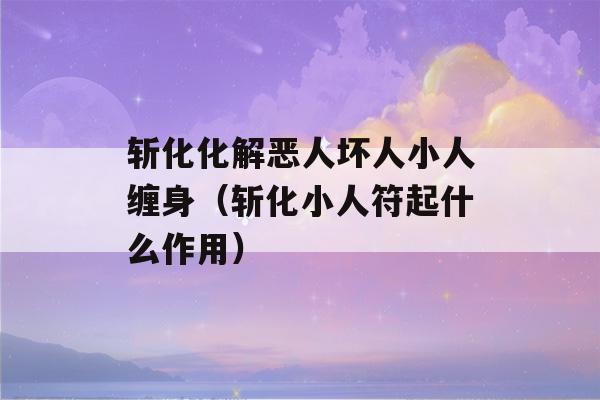 斩化化解恶人坏人小人缠身（斩化小人符起什么作用）-第1张图片-星座花