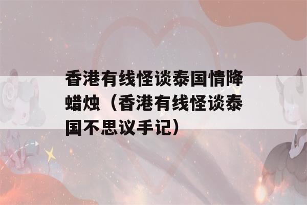 香港有线怪谈泰国情降蜡烛（香港有线怪谈泰国不思议手记）-第1张图片-星座花