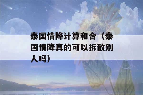 泰国情降计算和合（泰国情降真的可以拆散别人吗）-第1张图片-星座花