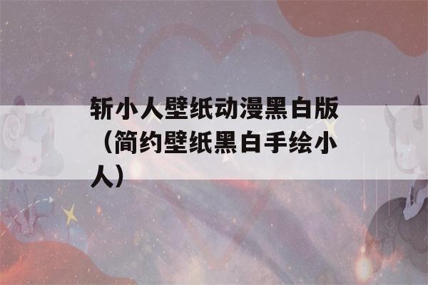 斩小人壁纸动漫黑白版（简约壁纸黑白手绘小人）-第1张图片-星座花